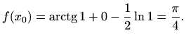 $\displaystyle f(x_0)=\mathop{\mathrm{arctg}}\nolimits 1+0-\frac{1}{2}\ln 1=\frac{\pi}{4}.$
