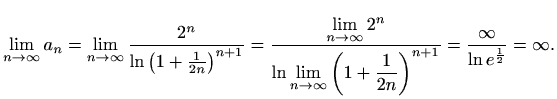 $\displaystyle \lim_{n\to \infty}a_n=\lim_{n\to \infty}\frac{2^n}{\ln\left(1+\fr...
...ty} \left(1+\frac{1}{2n}\right)^{n+1}}=\frac{\infty}{\ln e^\frac{1}{2}}=\infty.$