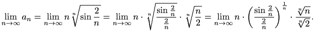 $\displaystyle \lim_{n\to \infty} a_n=\lim_{n\to \infty} n\sqrt[n]{\sin\frac{2}{...
...ac{2}{n}}{\frac{2}{n}}\right)}^\frac{1}{n}\cdot\frac{\sqrt[n]{n}}{\sqrt[n]{2}}.$