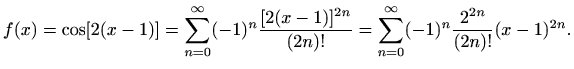 $\displaystyle f(x)=\cos[2(x-1)]=\sum\limits_{n=0}^{\infty}(-1)^n\frac{[2(x-1)]^{2n}}{(2n)!}=\sum\limits_{n=0}^{\infty}(-1)^n\frac{2^{2n}}{(2n)!}(x-1)^{2n}.$