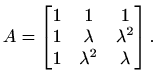 $\displaystyle A=\begin{bmatrix}1 & 1 & 1 \\ 1 & \lambda & \lambda^2 \\ 1 & \lambda^2 & \lambda \end{bmatrix}.$