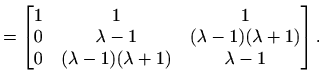 $\displaystyle =\begin{bmatrix}1 & 1 & 1 \\ 0 & \lambda-1 & (\lambda-1)(\lambda+1) \\ 0 & (\lambda-1)(\lambda+1) & \lambda-1 \end{bmatrix}.$
