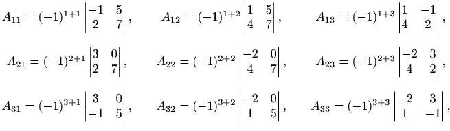 $\displaystyle \begin{matrix}A_{11}=(-1)^{1+1}\begin{vmatrix}-1 & 5 \\ 2 & 7 \en...
...d &A_{33}=(-1)^{3+3}\begin{vmatrix}-2 & 3 \\ 1 & -1 \end{vmatrix}, \end{matrix}$