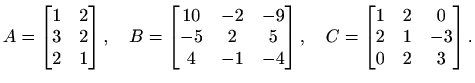 $\displaystyle A=\begin{bmatrix}1 & 2\\ 3 & 2 \\ 2 & 1\end{bmatrix}, \quad B=\be...
...atrix}, \quad C=\begin{bmatrix}1 & 2 & 0\\ 2 & 1 & -3\\ 0 & 2 & 3\end{bmatrix}.$