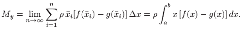 $\displaystyle M_y=\lim_{n\to\infty} \sum_{i=1}^n \rho   \bar x_i [f(\bar x_i)-g(\bar
x_i)]  \Delta x
= \rho \int_a^b x  [f(x)-g(x)]   dx.
$