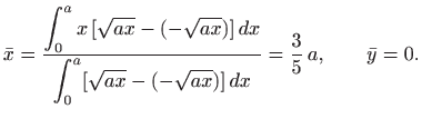 $\displaystyle \bar x =\frac{\displaystyle \int_0^a x [\sqrt{ax}-(-\sqrt{ax})]\...
...\int_0^a
[\sqrt{ax}-(-\sqrt{ax})]  dx}
= \frac{3}{5}  a,\qquad
\bar y = 0.
$