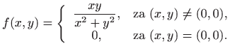 $\displaystyle f(x,y)=\left\{
\begin{array}{cr}
\displaystyle\frac{xy}{x^2+y^2...
...textrm{za }(x,y)\neq(0,0),\\
0,&\textrm{za }(x,y)=(0,0).
\end{array}\right.
$