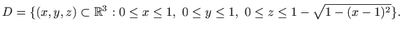$\displaystyle D=\{(x,y,z)\subset \mathbb{R}^3 : 0\leq x\leq 1,  0\leq y\leq 1,  0 \leq z \leq
1-\sqrt{1-(x-1)^2} \}.
$