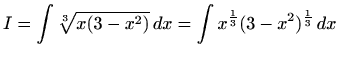 $\displaystyle I=\int \sqrt[3]{x(3-x^2)}  dx=\int
x^{\frac{1}{3}}(3-x^2)^{\frac{1}{3}}  dx
$