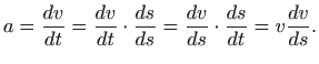 $\displaystyle a=\frac{dv}{dt} = \frac{dv}{dt}\cdot \frac{ds}{ds}=
\frac{dv}{ds}\cdot \frac{ds}{dt}=v \frac{dv}{ds}.
$