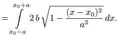 $\displaystyle =\int\limits _{x_0-a}^{x_0+a} 2 b  \sqrt{1-\frac{(x-x_0)^2}{a^2}}  dx.$