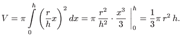 $\displaystyle V= \pi \int\limits _0^h \bigg(\frac{r}{h}x\bigg)^2   dx
= \pi  ...
...{r^2}{h^2} \cdot \frac{x^3}{3}  \bigg\vert _0^h =
\frac{1}{3} \pi  r^2  h.
$