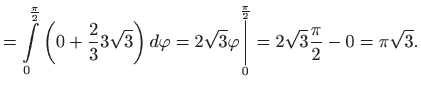 $\displaystyle =\int\limits_{0}^{\frac{\pi }{2}}\left( 0+\frac{2}{3}3\sqrt{3}\ri...
...\overset{\frac{\pi }{2}}{\bigg\vert}} =2\sqrt{3}\frac{\pi }{2}-0=\pi \sqrt{3}.$