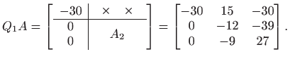 $\displaystyle Q_1 A = \left[ \begin{array}{c\vert c}
-30 & \begin{array}{cc} \...
...t]=\begin{bmatrix}-30& 15& -30  0 & -12 & -39  0 & -9 & 27 \end{bmatrix}.
$