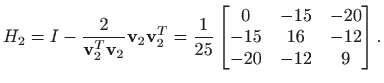 $\displaystyle H_2=I - \frac{2}{\mathbf{v}_2^T \mathbf{v}_2}\mathbf{v}_2 \mathbf...
...\begin{bmatrix}0 & -15 & -20 -15 & 16 & -12  -20 & -12 & 9 \end{bmatrix}.
$