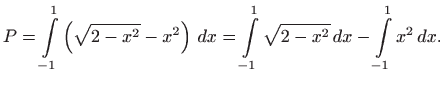 $\displaystyle P=\int\limits_{-1}^{1}\left( \sqrt{2-x^{2}}-x^{2}\right)  dx=\int\limits_{-1}^{1}\sqrt{2-x^{2}} dx-\int\limits_{-1}^{1}x^{2} dx.$