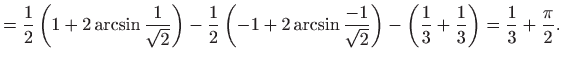 $\displaystyle =\frac{1}{2}\left( 1+2\arcsin \frac{1}{\sqrt{2}}\right) -\frac{1}...
...2}}\right) -\left( \frac{1}{3}+\frac{1}{3} \right) =\frac{1}{3}+\frac{\pi }{2}.$