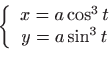 \begin{displaymath}
\displaystyle\left\{
\begin{array}{c}
x=a\cos ^{3}t \\
y=a\sin ^{3}t
\end{array}\right. \end{displaymath}
