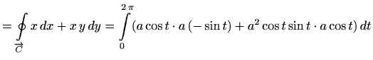$\displaystyle = \oint\limits_{\overrightarrow{C}} x\, dx+x\,y\, dy=\int\limits_0^{2\, \pi} (a\cos t\cdot a\, (-\sin t) + a^2\cos t\sin t \cdot a\cos t) \, dt$