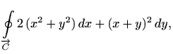 $\displaystyle \oint\limits_{\overrightarrow{C}} 2\, (x^2+y^2)\, dx+(x+y)^2\, dy,
$