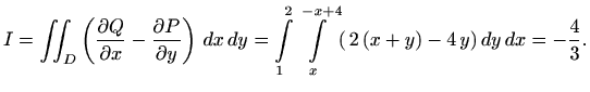 $\displaystyle I=\iint_D \left(\frac{\partial Q}{\partial x} - \frac{\partial P}...
...nt\limits_1^2\int\limits_x^{-x+4} (\, 2\,(x+y)-4\,y)\, dy\, dx
=-\frac{4}{3}.
$