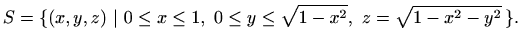 $\displaystyle S=\{ (x,y,z)\ \vert \ 0\leq x\leq 1, \ 0\leq y\leq \sqrt{1-x^2},\
z=\sqrt{1-x^2-y^2}\, \}.
$