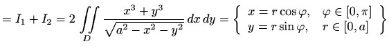 $\displaystyle =I_1+I_2 = 2\, \iint\limits_D \displaystyle \frac{x^3+y^3} {\sqrt...
... \varphi ,&\varphi \in[0,\pi] \\ y=r\sin\varphi ,&r\in[0,a] \end{array}\right\}$