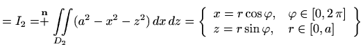 $\displaystyle =I_2= \stackrel{\mathbf{n}}{+} \iint\limits_{D_2} (a^2-x^2-z^2) \...
...rphi ,&\varphi \in[0,2\, \pi] \\ z=r\sin\varphi ,&r\in[0,a] \end{array}\right\}$