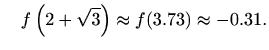 $\displaystyle \quad f\left(2+\sqrt3
\right)\approx f(3.73)\approx -0.31.$