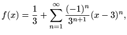 $\displaystyle f(x) = \frac{1}{3}+\sum_{n=1}^\infty \frac{(-1)^n }{3^{n+1}} (x-3)^n,
$