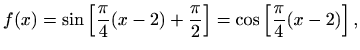 $\displaystyle f(x)=\sin\left[\frac{\pi}{4}(x-2)+\frac{\pi}{2}\right]=\cos\left[\frac{\pi}{4}(x-2)\right],$
