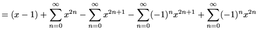 $\displaystyle =(x-1)+\sum_{n=0}^{\infty} x^{2n}-\sum_{n=0}^{\infty} x^{2n+1}-\sum_{n=0}^{\infty} (-1)^n x^{2n+1}+\sum_{n=0}^{\infty} (-1)^n x^{2n}$