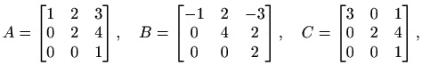 $\displaystyle A=\begin{bmatrix}1 & 2 & 3 \\ 0 & 2 & 4 \\ 0 & 0 & 1\end{bmatrix}...
...atrix},\quad
C=\begin{bmatrix}3 & 0 & 1 \\ 0 & 2 & 4 \\ 0 & 0 & 1\end{bmatrix},$
