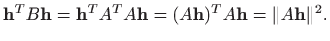 $\displaystyle \mathbf{h}^TB\mathbf{h}=\mathbf{h}^TA^TA\mathbf{h}=(A\mathbf{h})^TA\mathbf{h}=\Vert A\mathbf{h}\Vert^2.
$