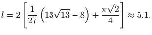 $\displaystyle l=2\left[ \frac{1}{27}\left( 13\sqrt{13}-8\right) +\frac{\pi \sqrt{2}}{4}
\right] \approx 5.1.
$